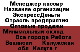 Менеджер-кассир › Название организации ­ ЭкспрессДеньги › Отрасль предприятия ­ Оптовые продажи › Минимальный оклад ­ 18 000 - Все города Работа » Вакансии   . Калужская обл.,Калуга г.